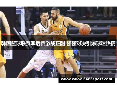 韩国篮球联赛季后赛激战正酣 强强对决引爆球迷热情